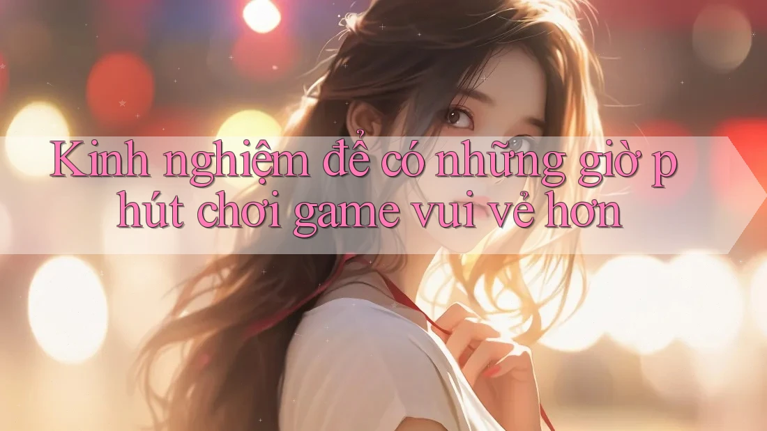 Kinh nghiệm để có những giờ phút chơi game vui vẻ hơn