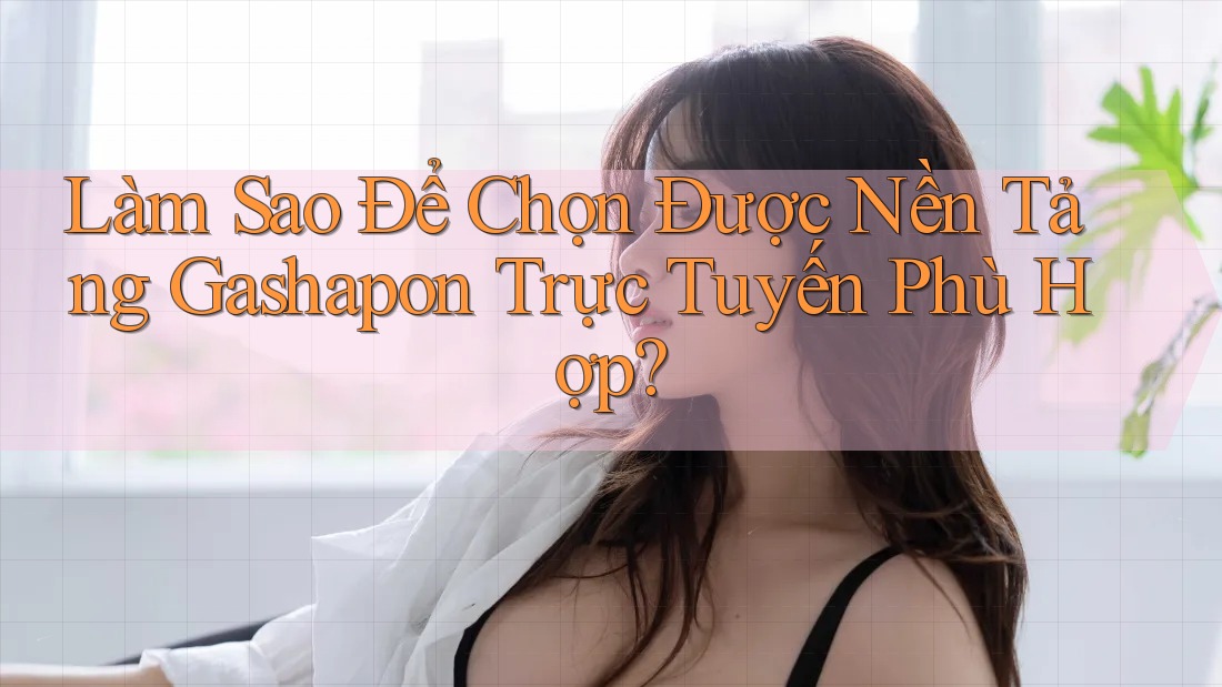 Làm Sao Để Chọn Được Nền Tảng Gashapon Trực Tuyến Phù Hợp?