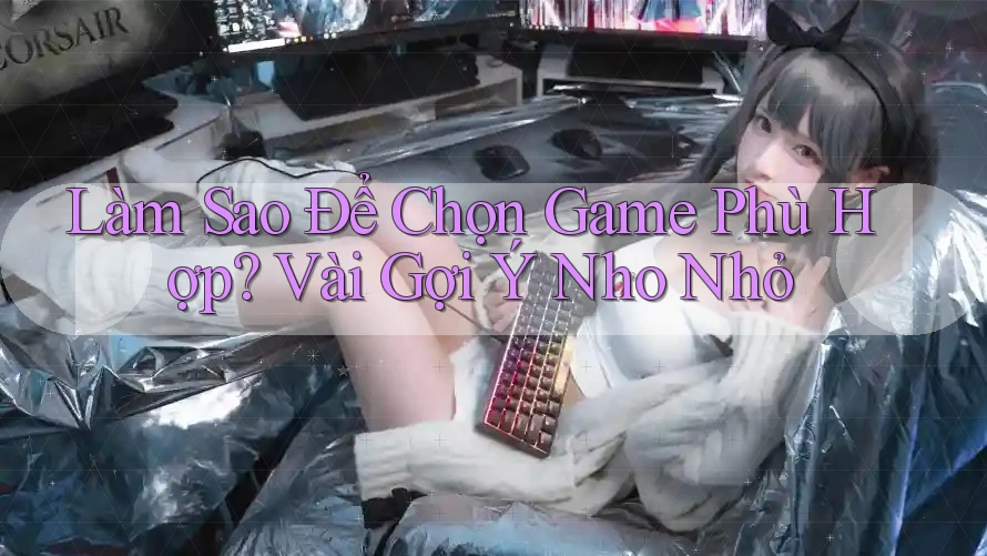 Làm Sao Để Chọn Game Phù Hợp? Vài Gợi Ý Nho Nhỏ