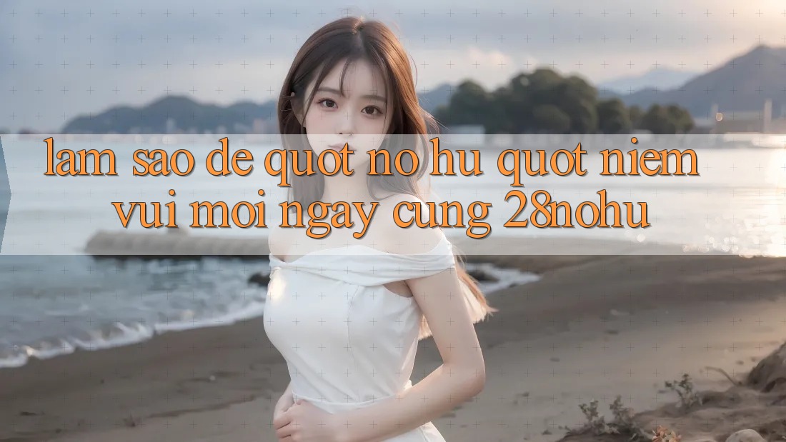 Làm sao để " nổ hũ" niềm vui mỗi ngày cùng 28nohu?