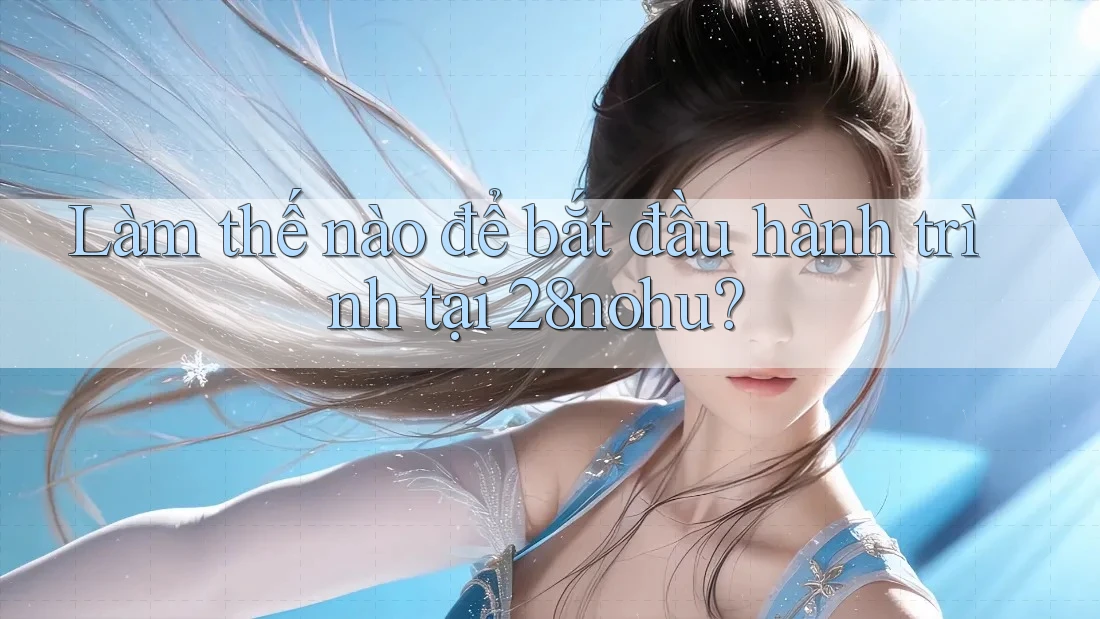 Làm thế nào để bắt đầu hành trình tại 28nohu?