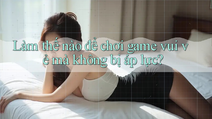 Làm thế nào để chơi game vui vẻ mà không bị áp lực?