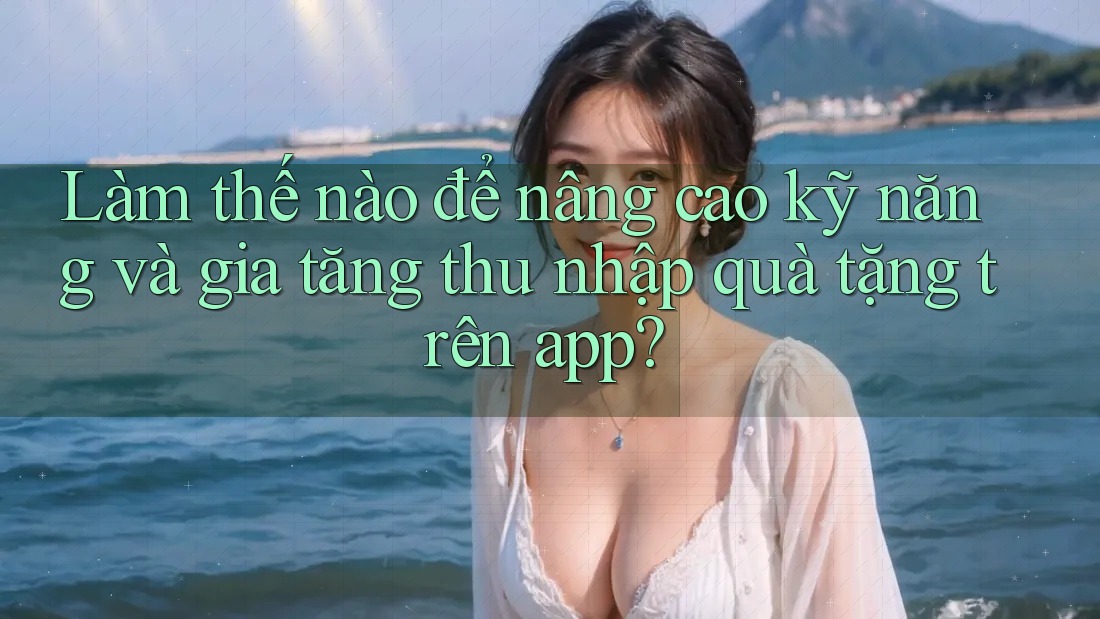 Làm thế nào để nâng cao kỹ năng và gia tăng thu nhập quà tặng trên app?