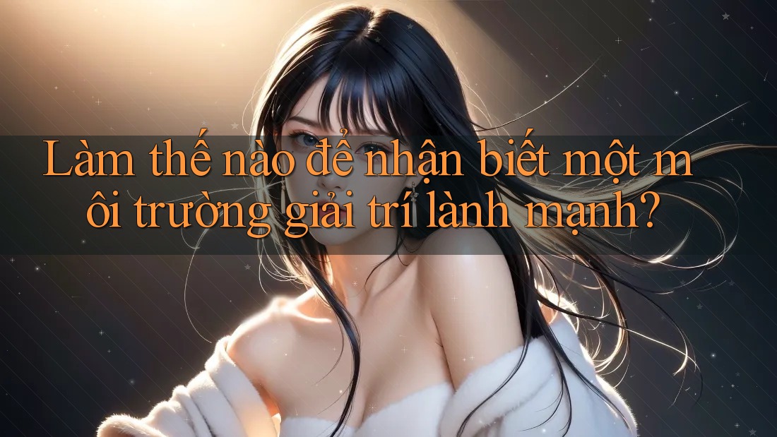 Làm thế nào để nhận biết một môi trường giải trí lành mạnh? Làm thế nào để nhận biết một môi trường giải trí lành mạnh?
