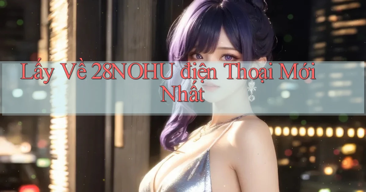lấy về 28nohu điện thoại mới nhất