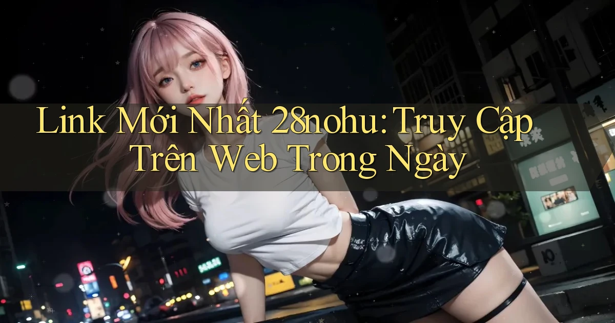 link mới nhất 28nohu truy cập trên web trong ngày