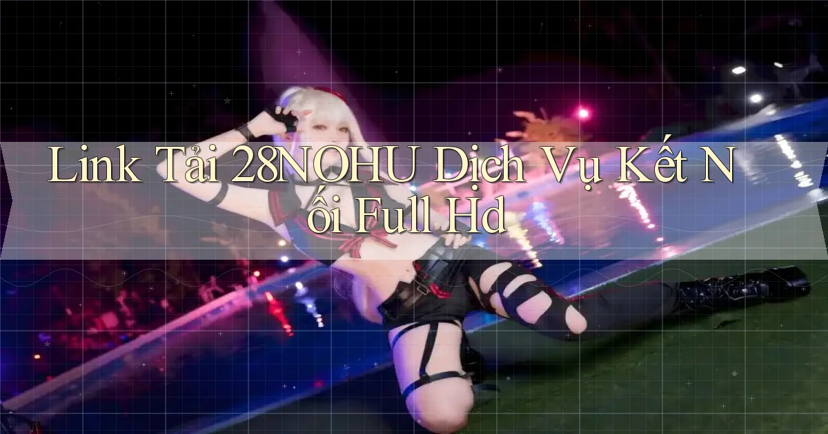 link tải 28nohu dịch vụ kết nối full hd
