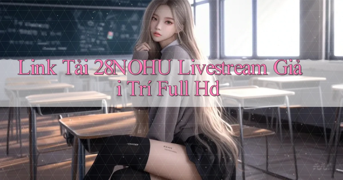 link tải 28nohu livestream giải trí full hd