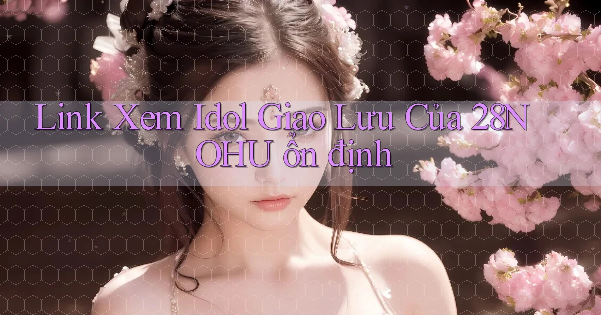 link xem idol giao lưu của 28nohu ổn định