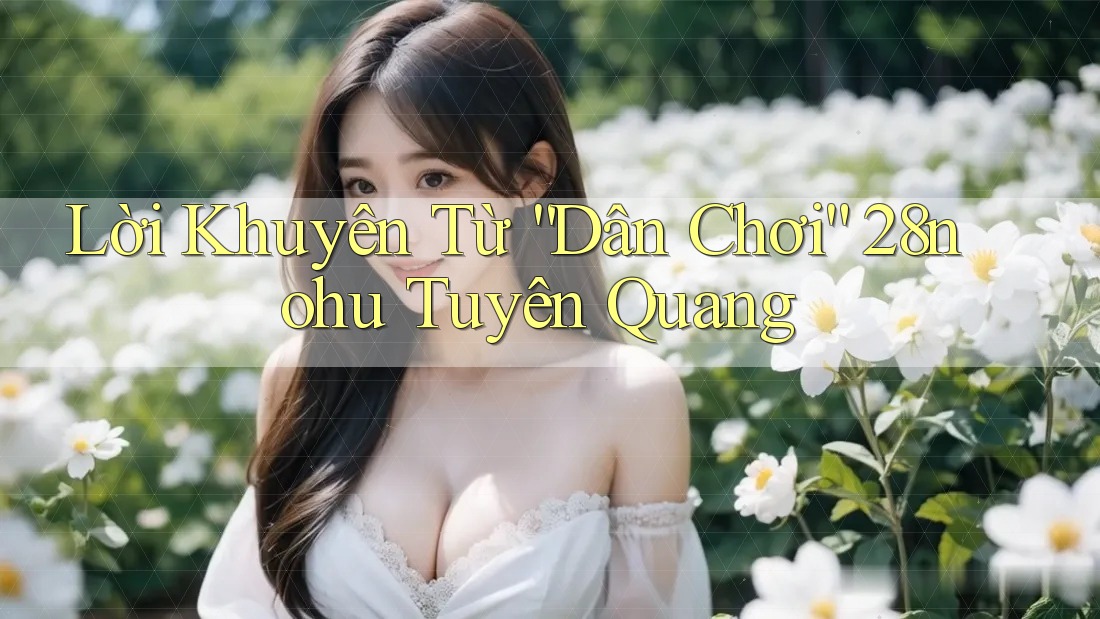 Lời Khuyên Từ “Dân Chơi” 28nohu Tuyên Quang