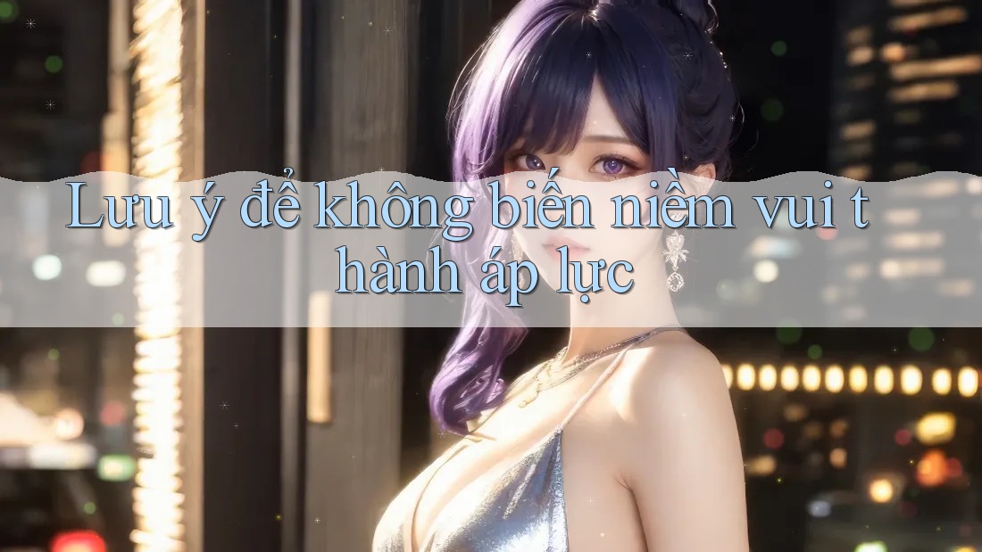 Lưu ý để không biến niềm vui thành áp lực