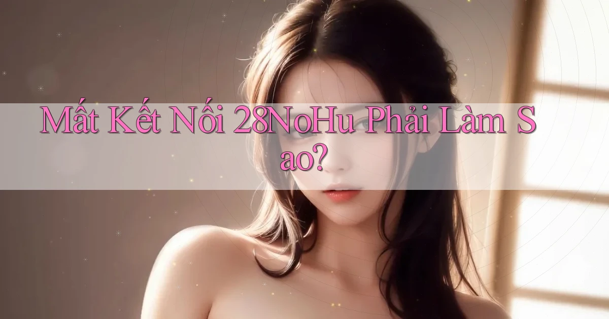 mất kết nối 28nohu phải làm sao