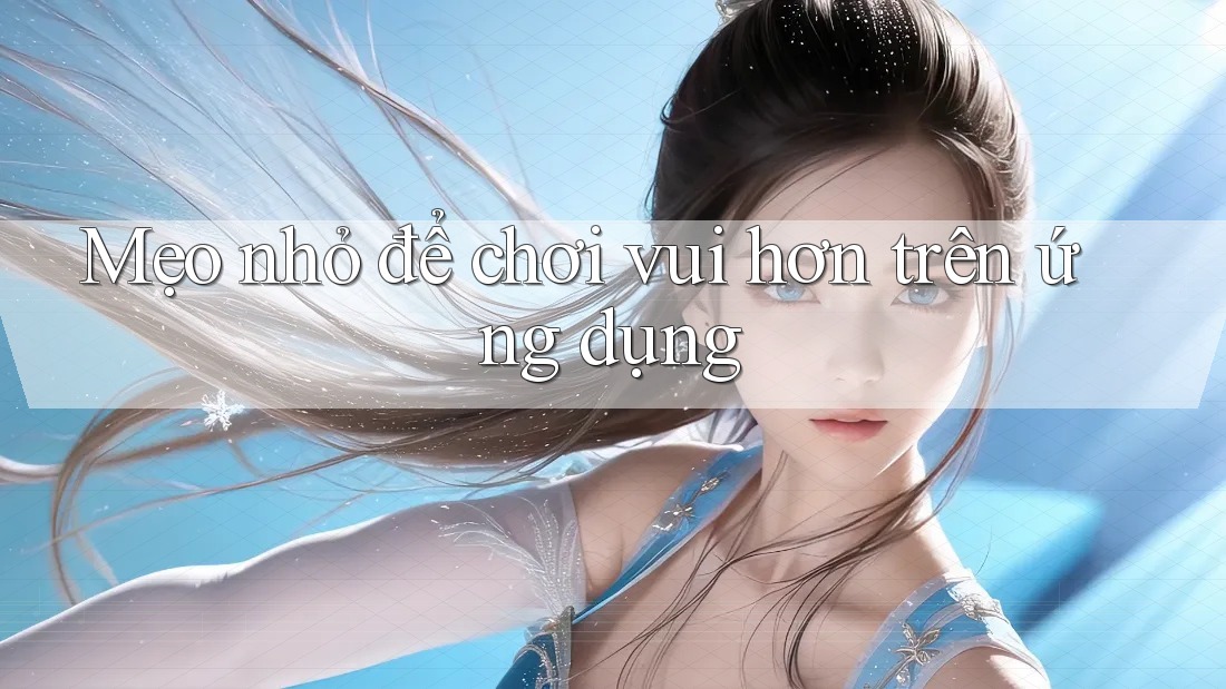 Mẹo nhỏ để chơi vui hơn trên ứng dụng