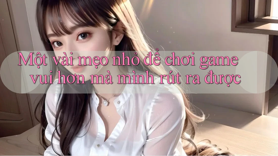 Một vài mẹo nhỏ để chơi game vui hơn mà mình rút ra được