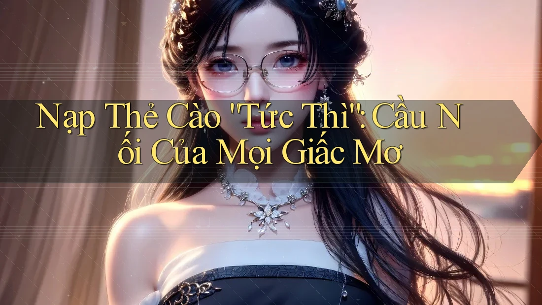 Nạp Thẻ Cào “Tức Thì”: Cầu Nối Của Mọi Giấc Mơ