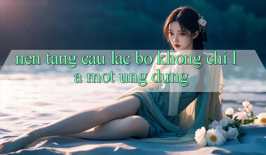 “Nền Tảng Câu Lạc Bộ” Không Chỉ Là Một Ứng Dụng
