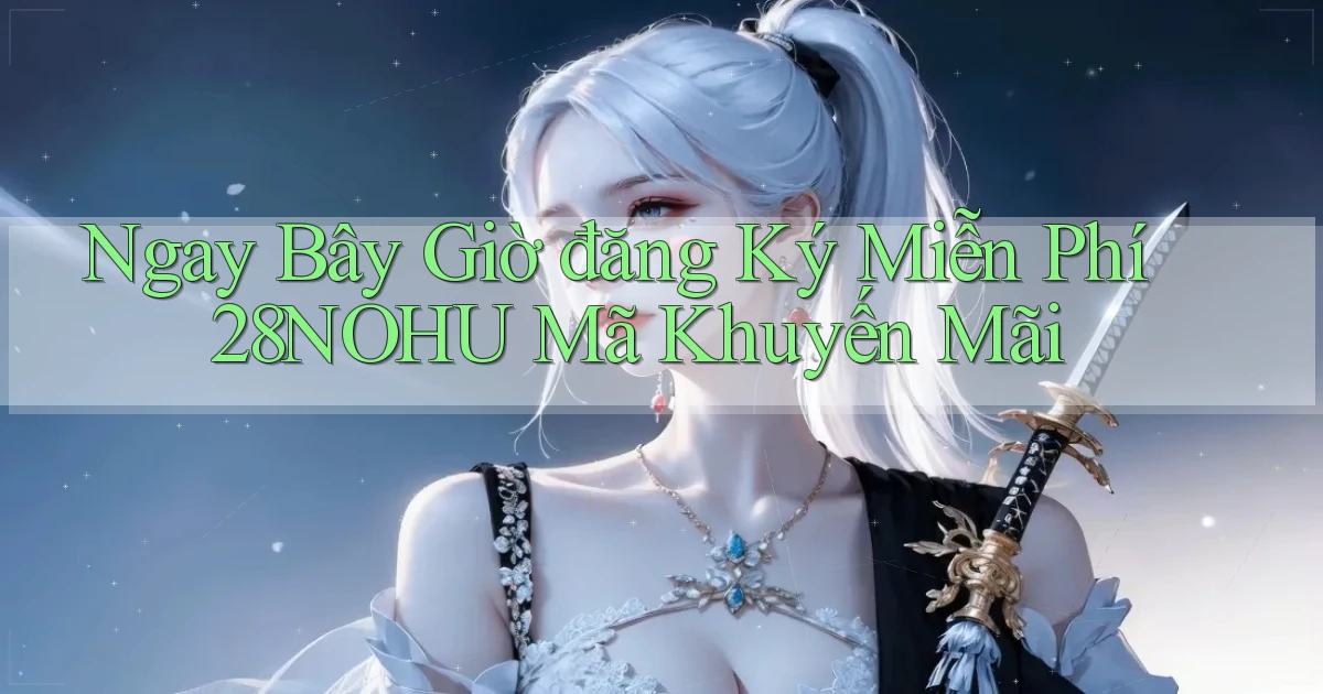 ngay bây giờ đăng ký miễn phí 28nohu mã khuyến mãi