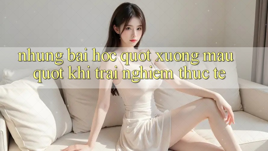 Những bài học " xương máu" khi trải nghiệm thực tế
