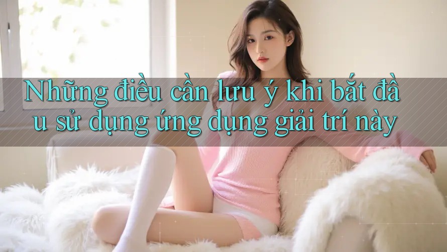 Những điều cần lưu ý khi bắt đầu sử dụng ứng dụng giải trí này