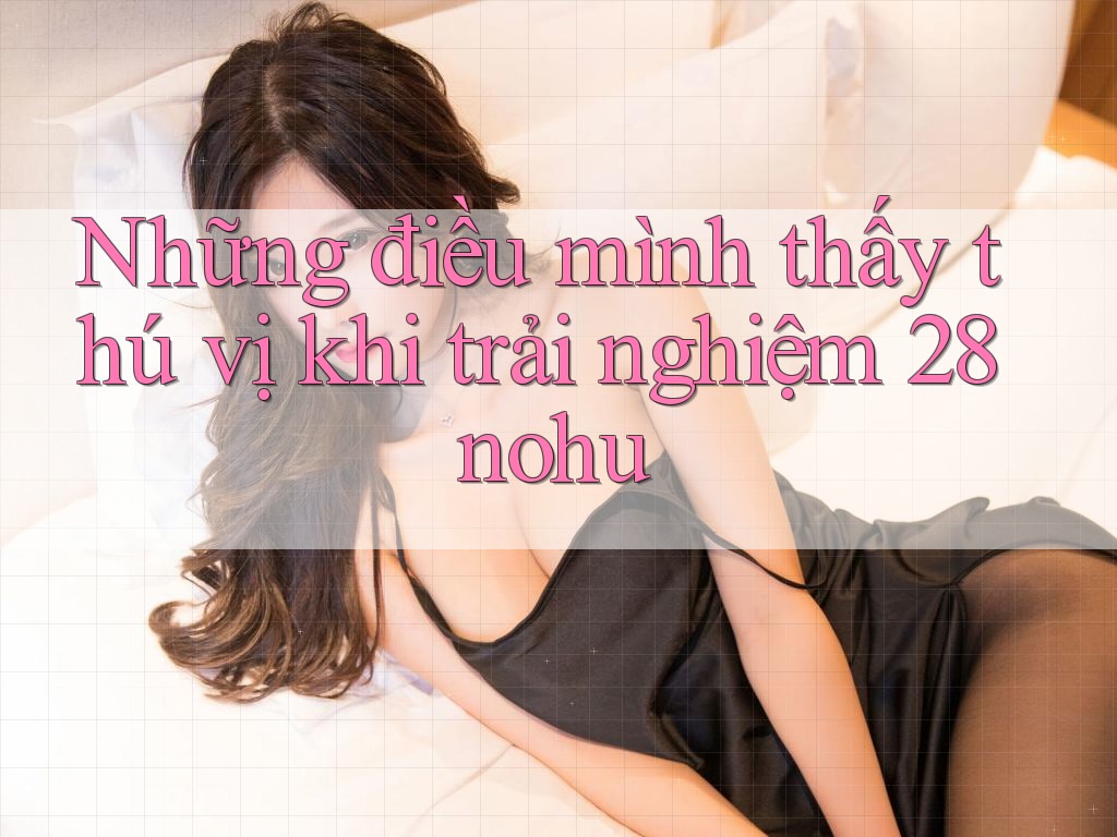 Những điều mình thấy thú vị khi trải nghiệm 28nohu