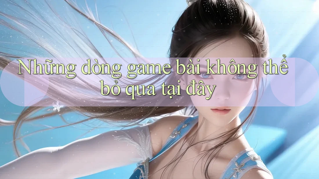 Những dòng game bài không thể bỏ qua tại đây