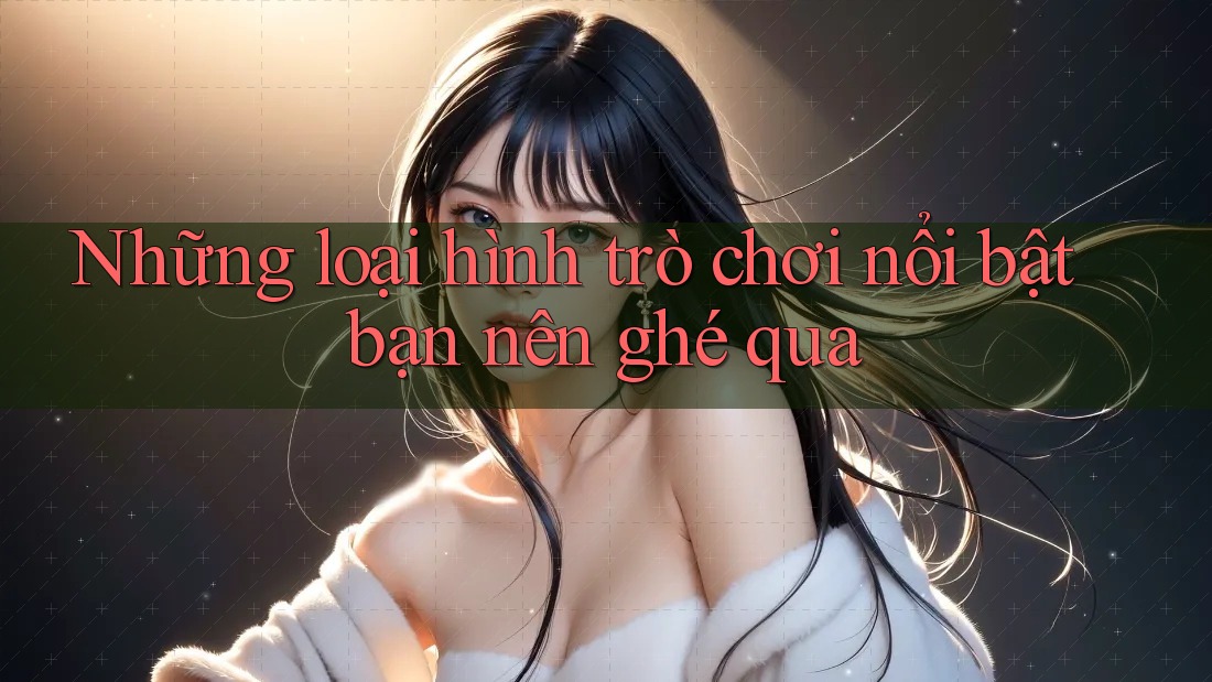 Những loại hình trò chơi nổi bật bạn nên ghé qua