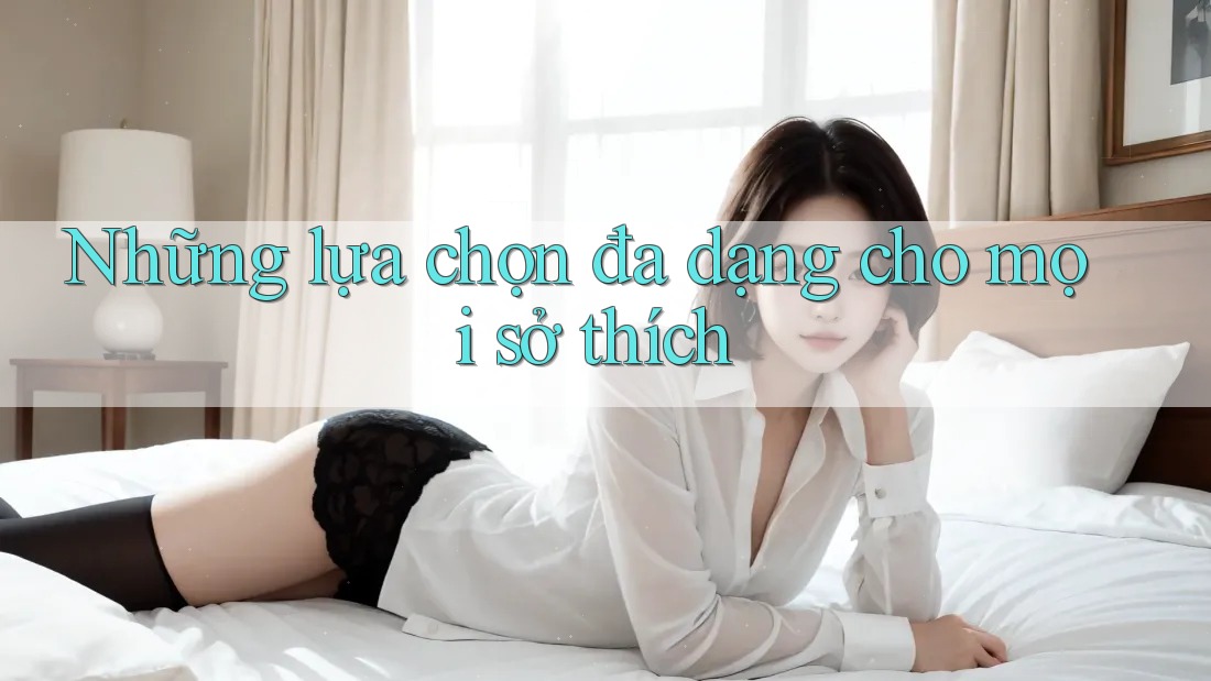 Những lựa chọn đa dạng cho mọi sở thích