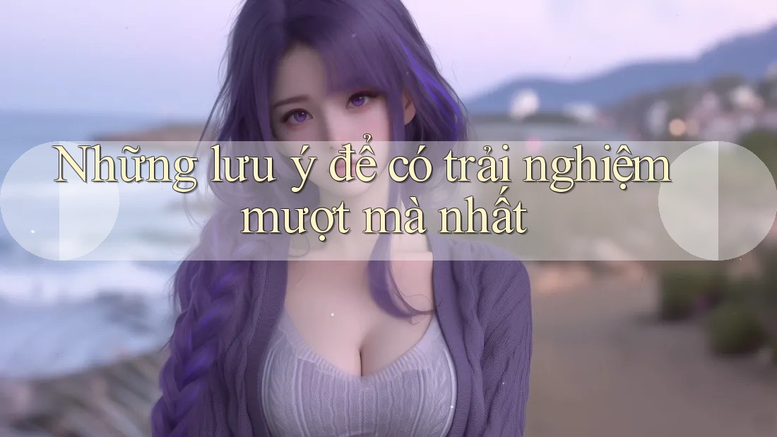 Những lưu ý để có trải nghiệm mượt mà nhất