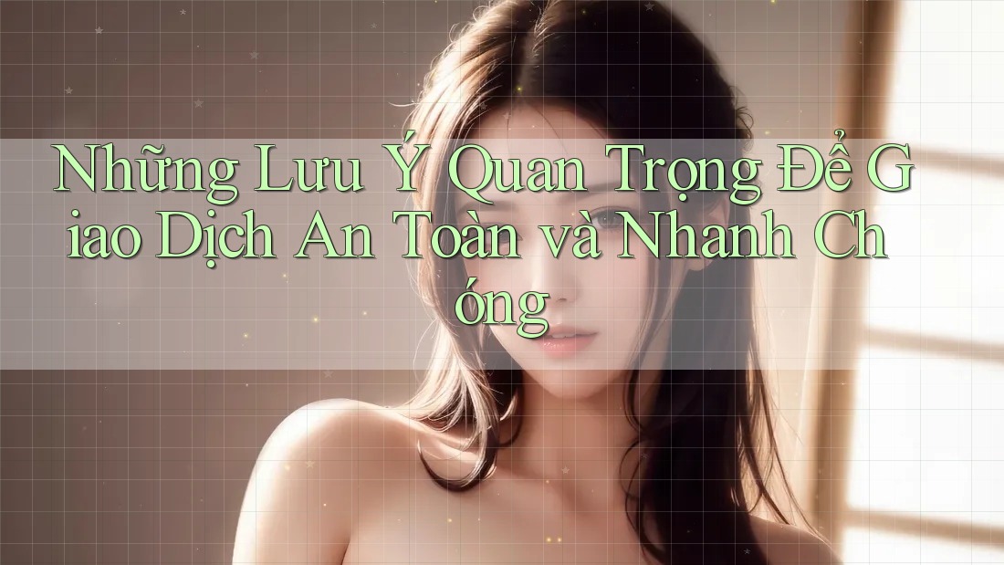 Những Lưu Ý Quan Trọng Để Giao Dịch An Toàn và Nhanh Chóng