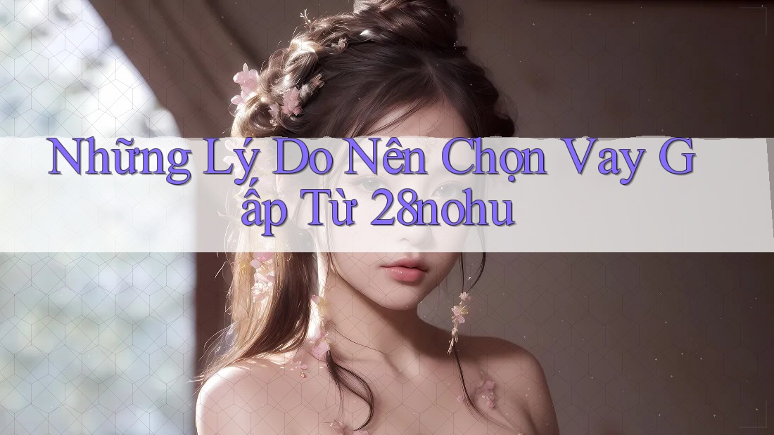 Những Lý Do Nên Chọn Vay Gấp Từ 28nohu
