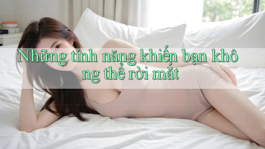 Những tính năng khiến bạn không thể rời mắt