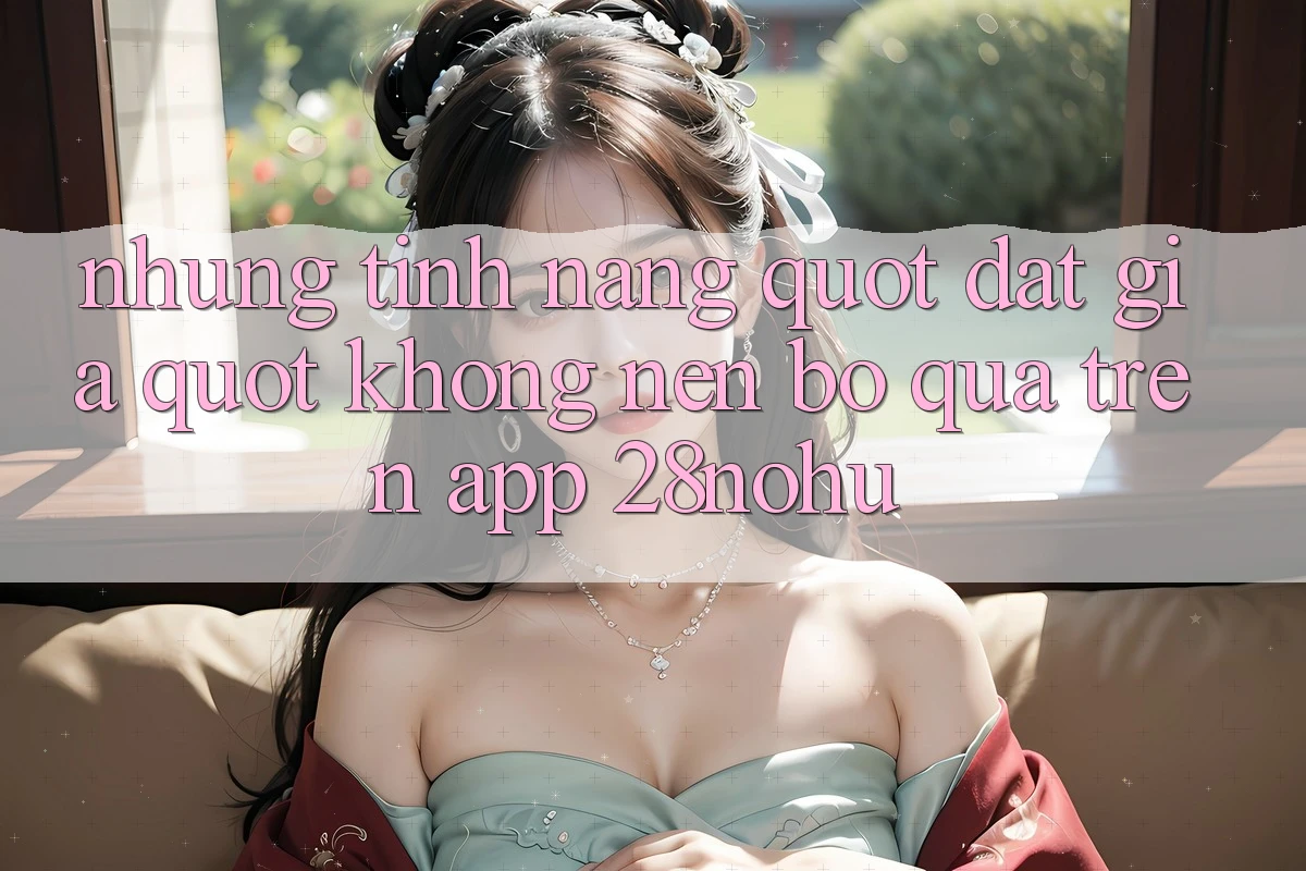 Những tính năng " đắt giá" không nên bỏ qua trên app 28nohu