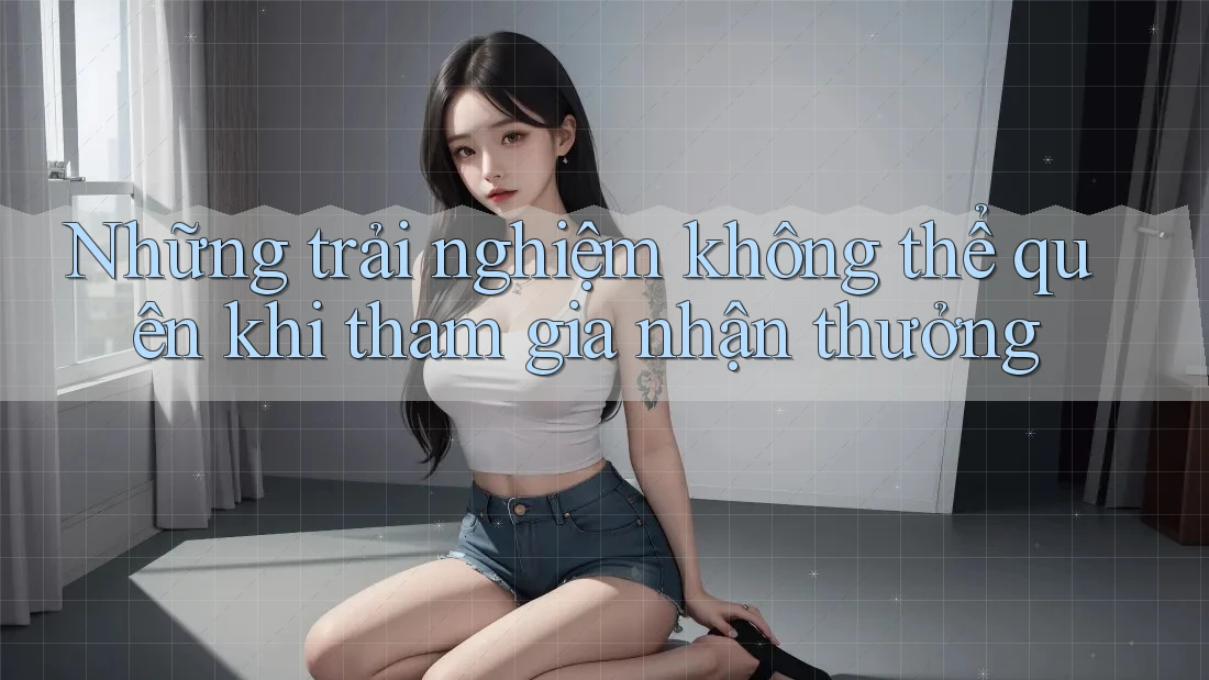 Những trải nghiệm không thể quên khi tham gia nhận thưởng