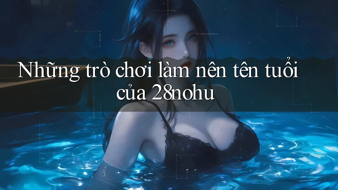 Những trò chơi làm nên tên tuổi của 28nohu