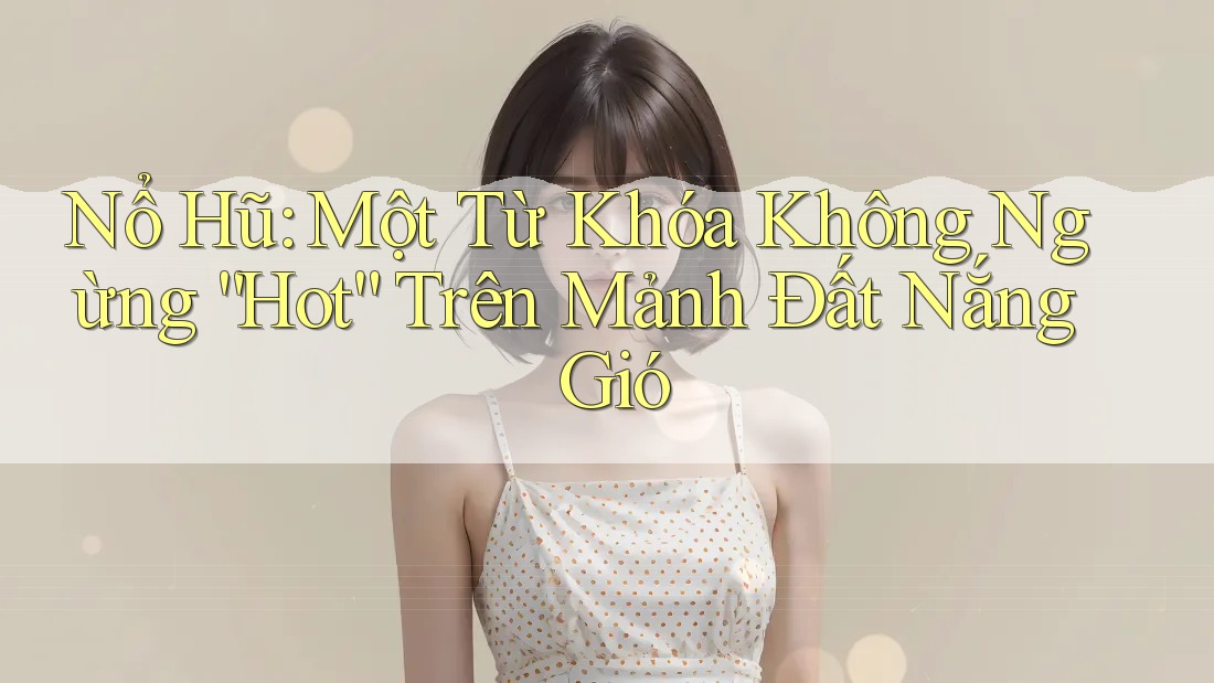 Nổ Hũ: Một Từ Khóa Không Ngừng “Hot” Trên Mảnh Đất Nắng Gió