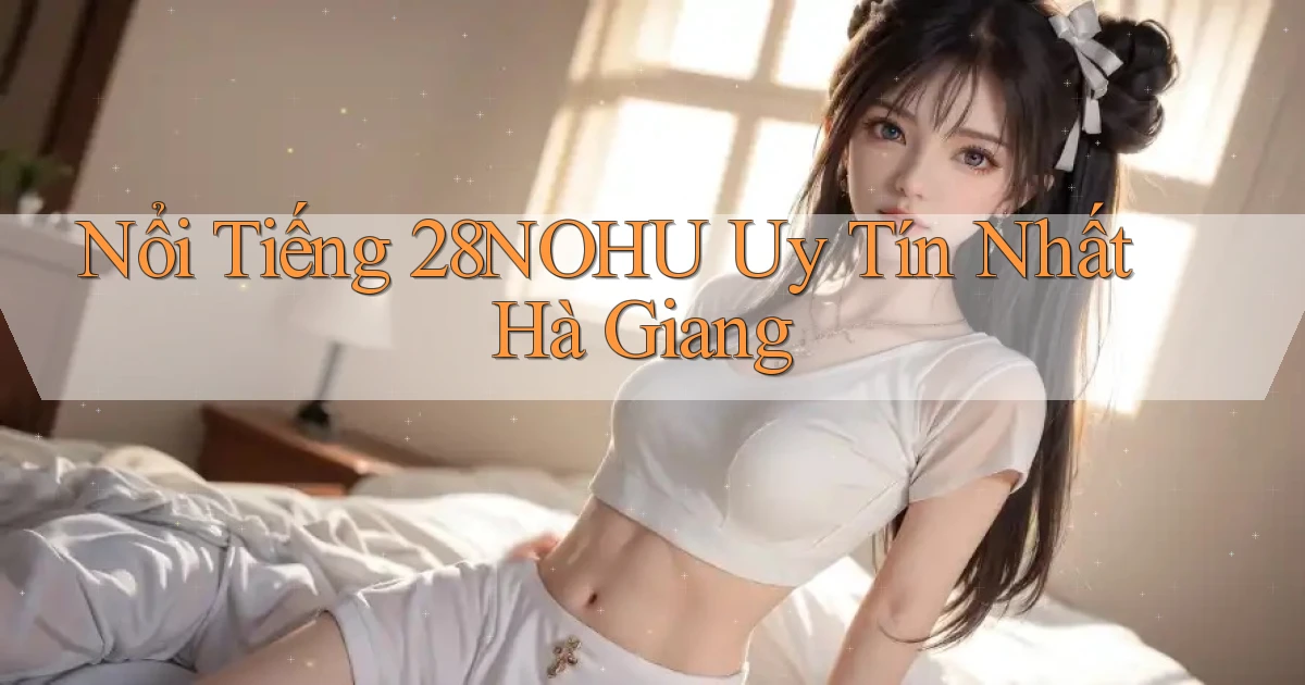 nổi tiếng 28nohu uy tín nhất Hà Giang
