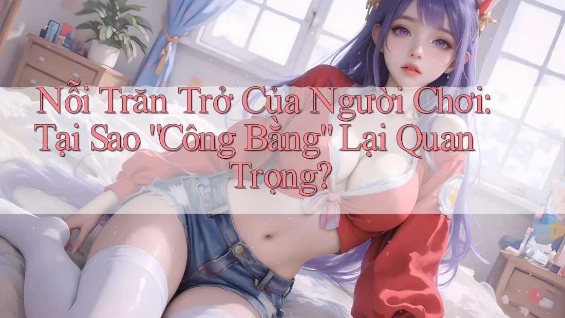 Nỗi Trăn Trở Của Người Chơi: Tại Sao “Công Bằng” Lại Quan Trọng?