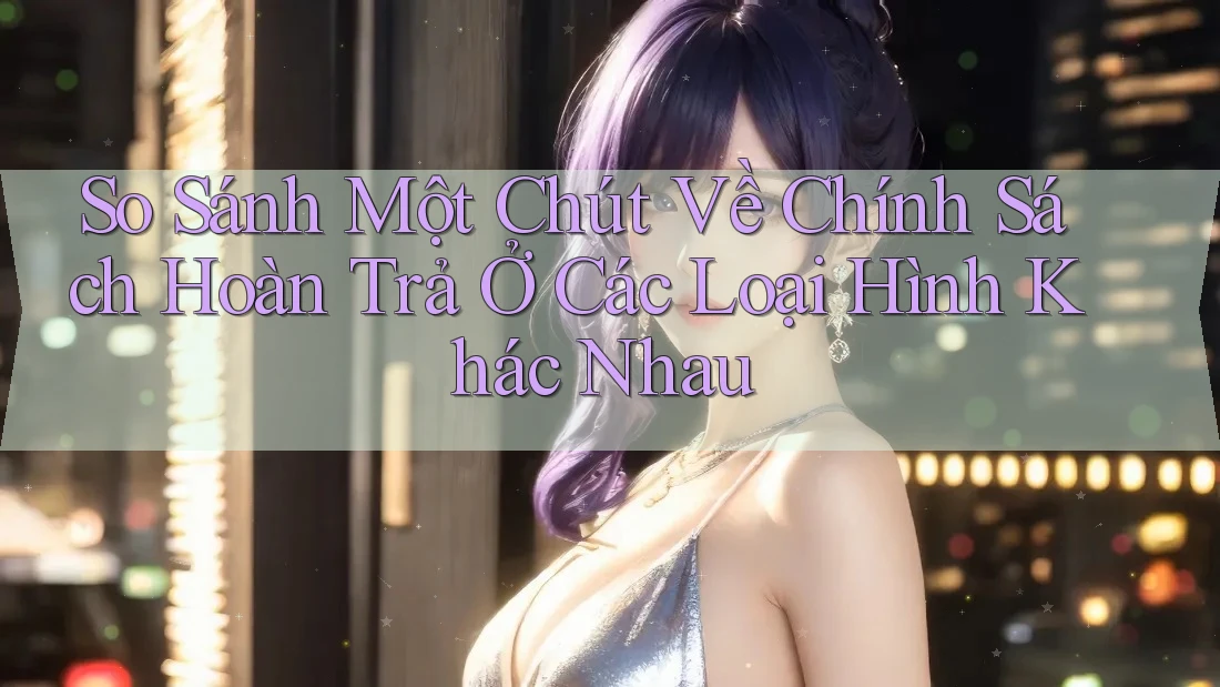 So Sánh Một Chút Về Chính Sách Hoàn Trả Ở Các Loại Hình Khác Nhau