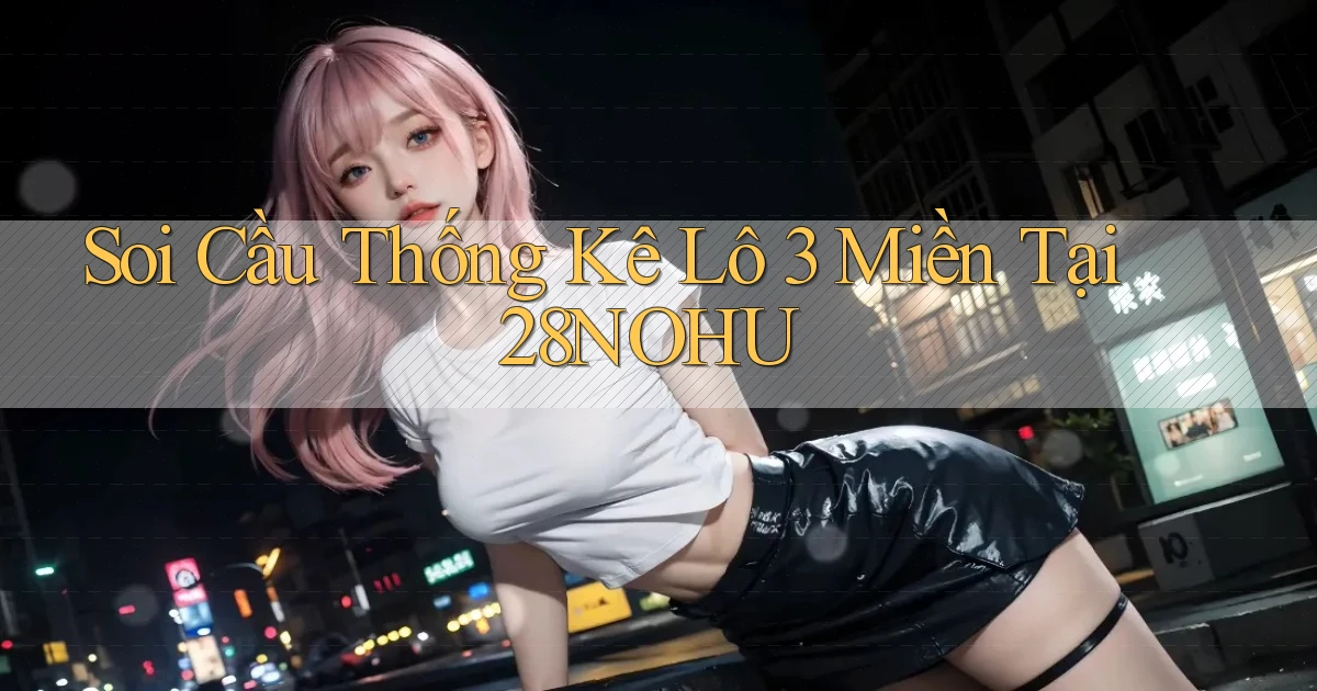 soi cầu thống kê lô 3 miền tại 28nohu