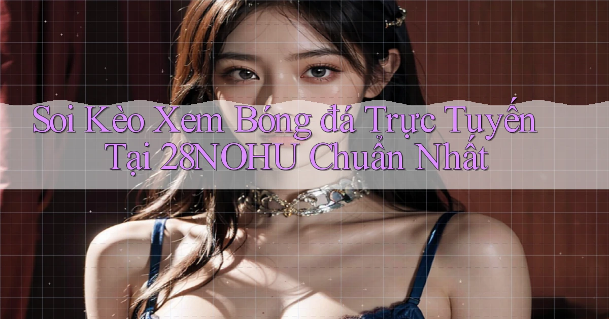 soi kèo xem bóng đá trực tuyến tại 28nohu chuẩn nhất