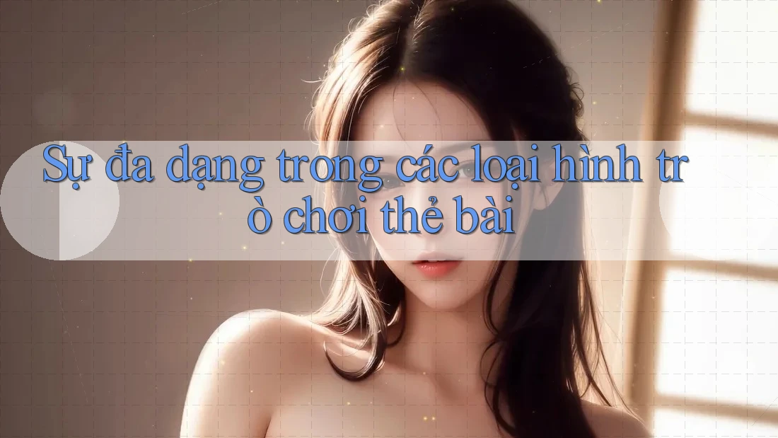 Sự đa dạng trong các loại hình trò chơi thẻ bài