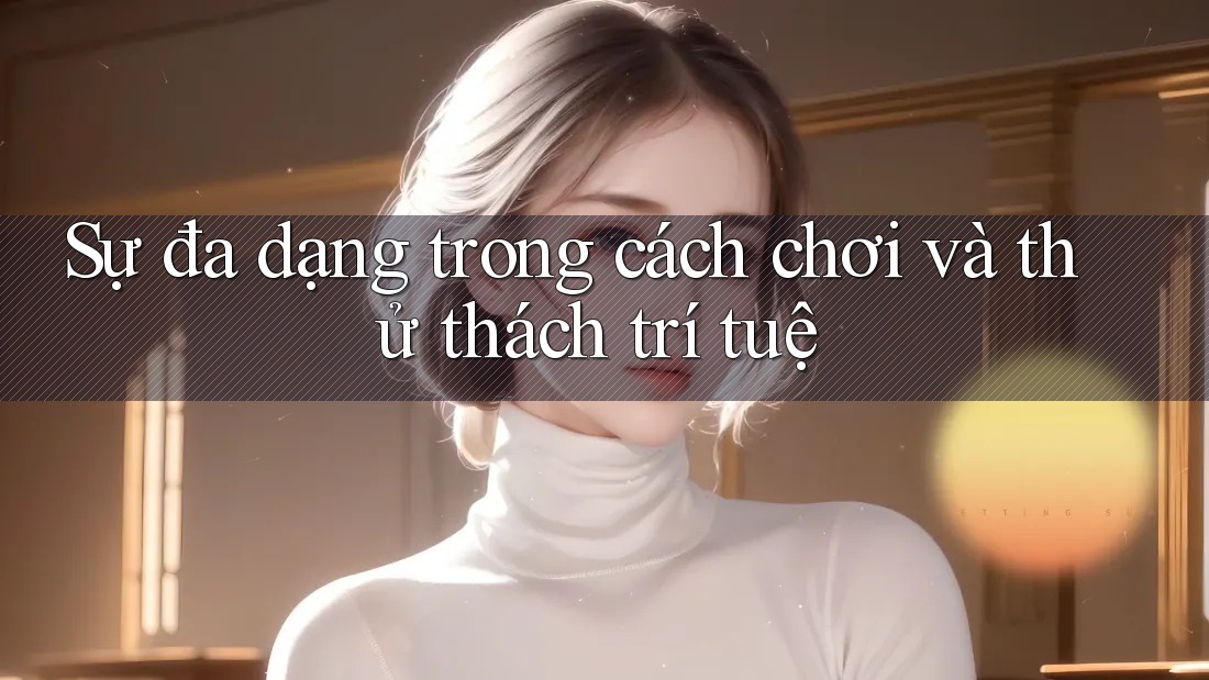 Sự đa dạng trong cách chơi và thử thách trí tuệ