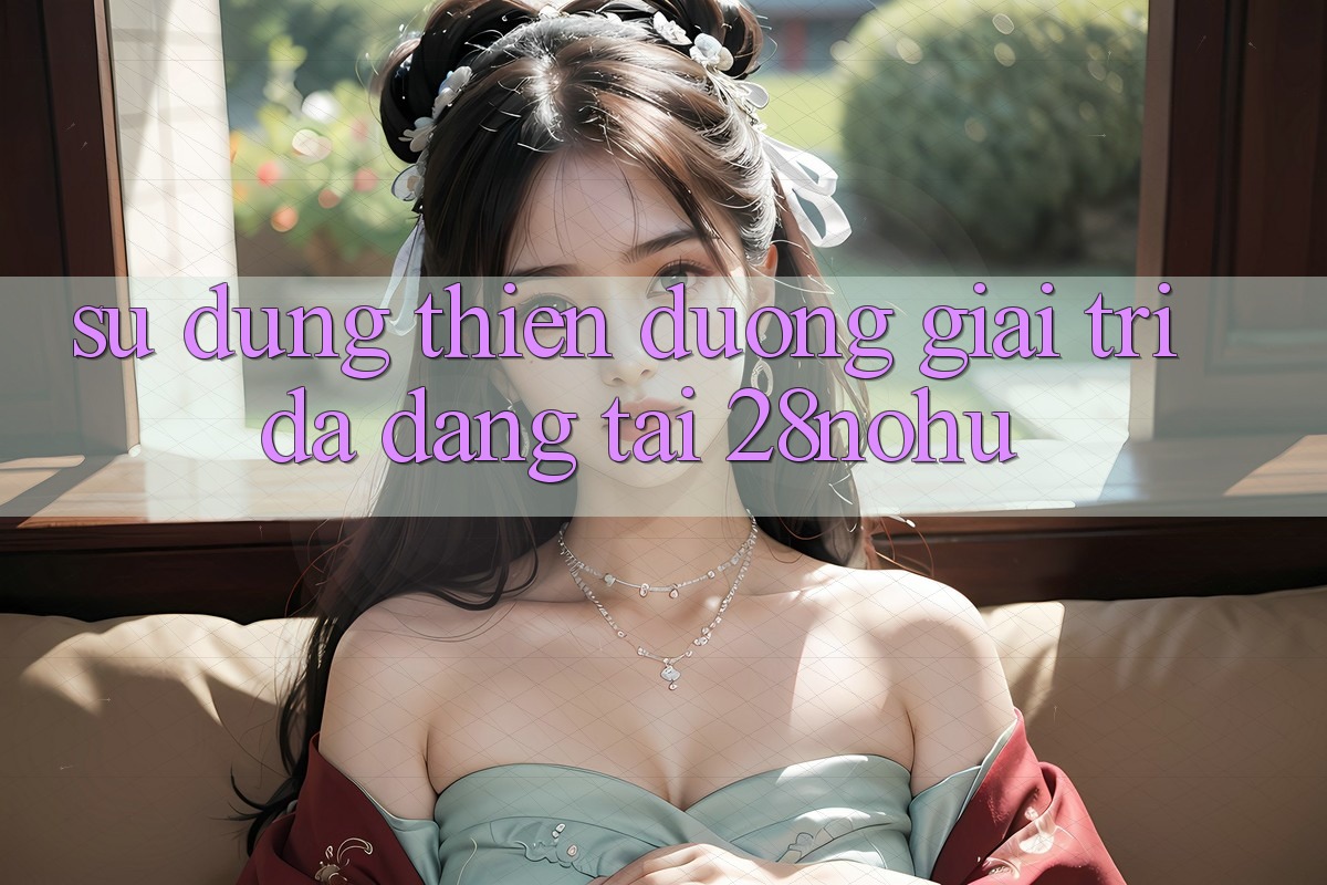 Sử dụng Thiên Đường Giải Trí Đa Dạng Tại 28nohu