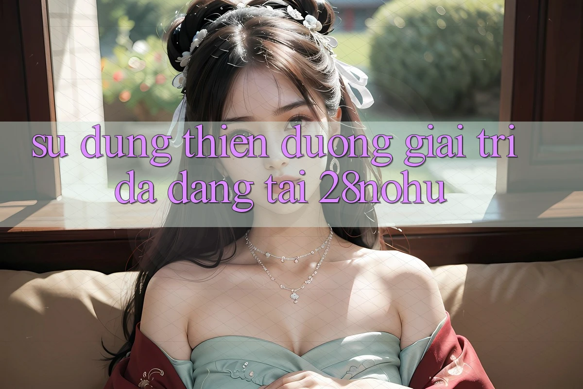 Sử dụng Thiên Đường Giải Trí Đa Dạng Tại 28nohu