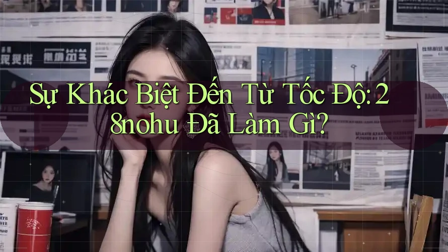 Sự Khác Biệt Đến Từ Tốc Độ: 28nohu Đã Làm Gì?