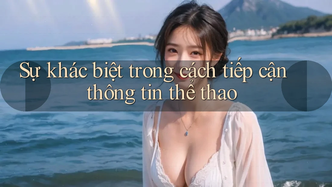 Sự khác biệt trong cách tiếp cận thông tin thể thao