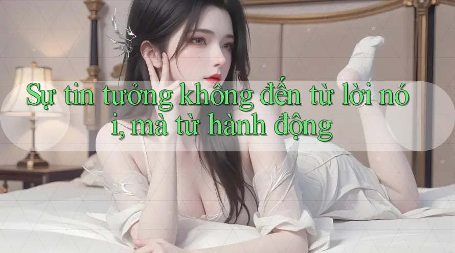 Sự tin tưởng không đến từ lời nói, mà từ hành động