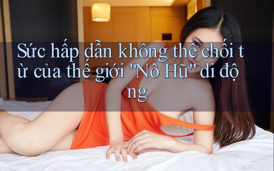 Sức hấp dẫn không thể chối từ của thế giới “Nổ Hũ” di động