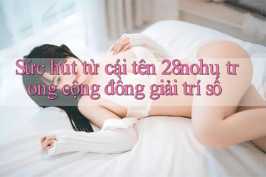 Sức hút từ cái tên 28nohu trong cộng đồng giải trí số
