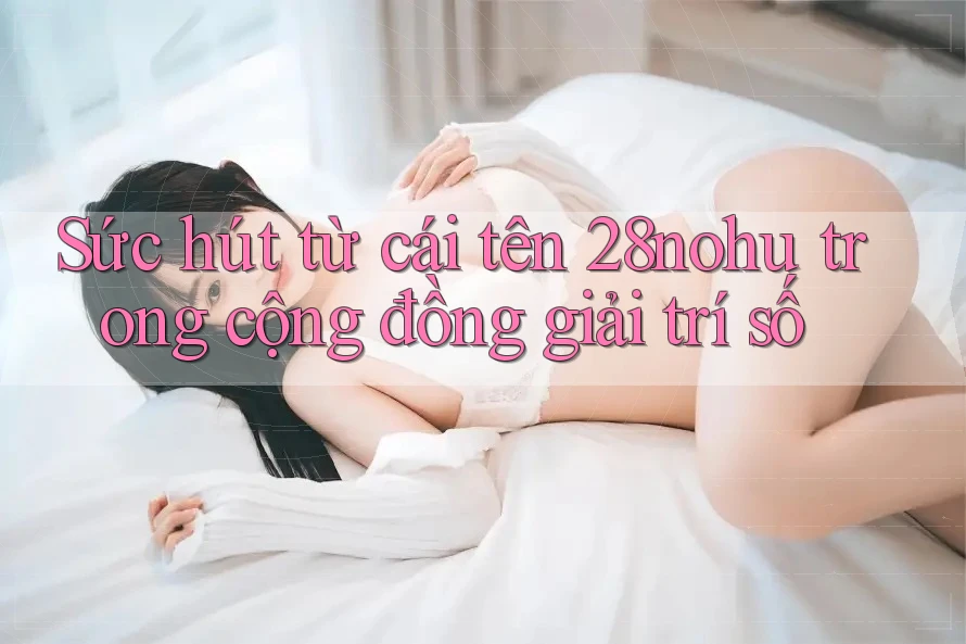 Sức hút từ cái tên 28nohu trong cộng đồng giải trí số